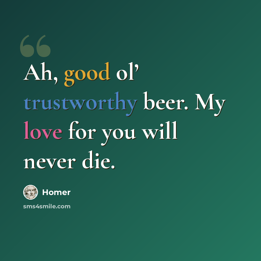 “Ah, good ol’ trustworthy beer. My love for you will never die.” quote by Homer