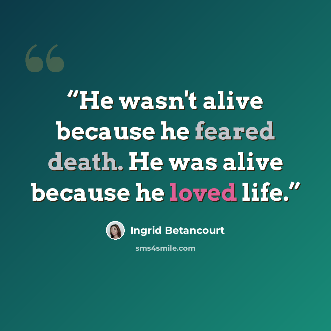 “He wasn't alive because he feared death. He was alive because he loved life.” quote by Ingrid Betancourt