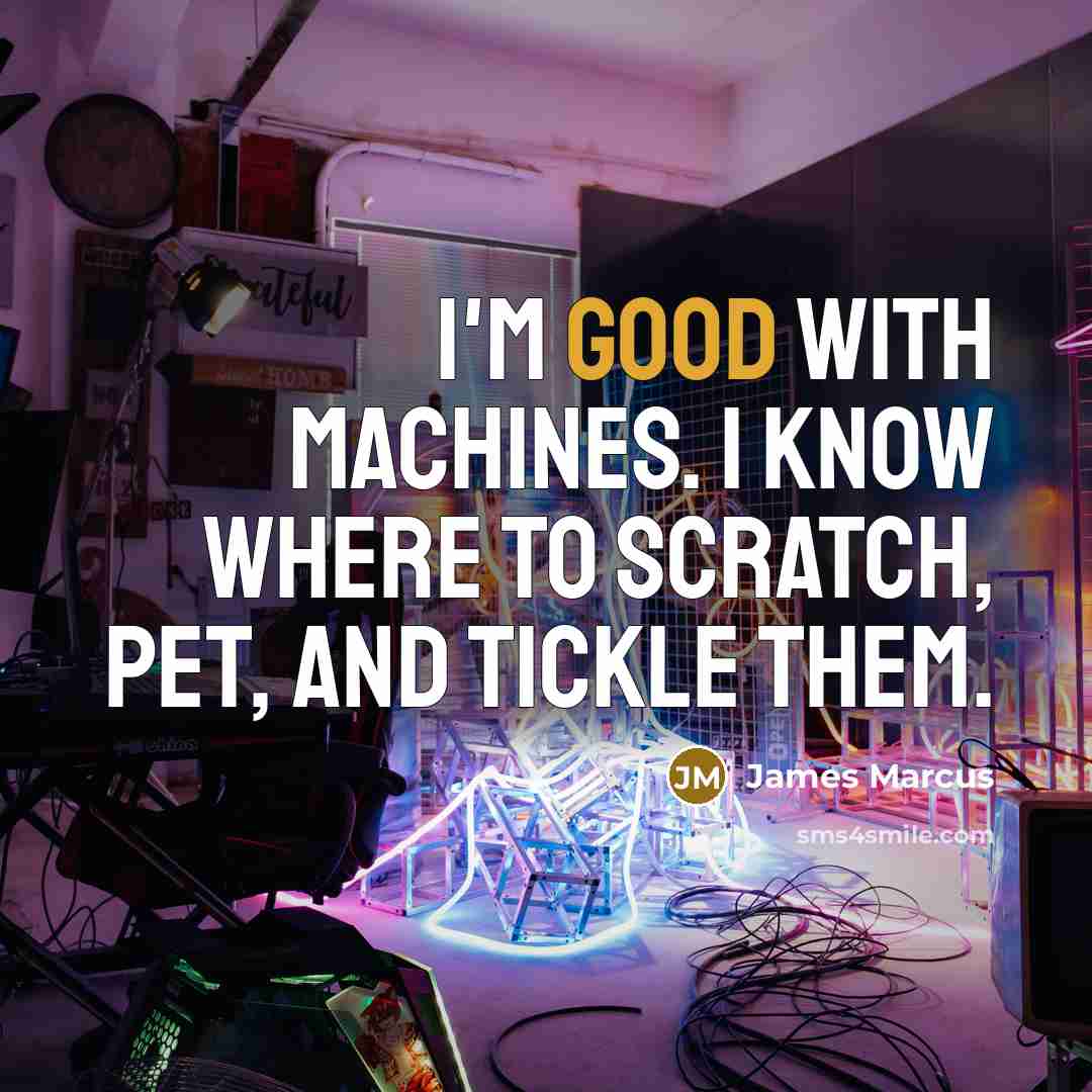 “I'm good with machines. I know where to scratch, pet, and tickle them.” quote by James Marcus