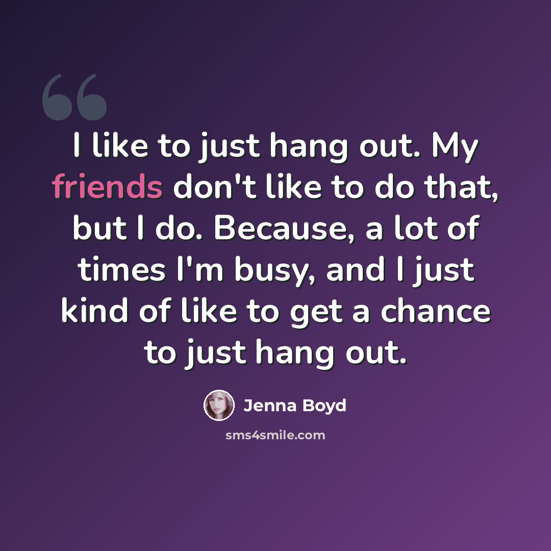 “I like to just hang out. My friends don't like to do that, but I do. Because, a lot of times I'm busy, and I just kind of like to get a chance to just hang out.” quote by Jenna Boyd