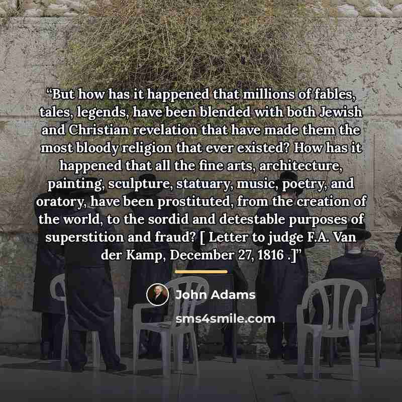“But how has it happened that millions of fables, tales, legends, have been blended with both Jewish and Christian revelation that have made them the most bloody religion that ever existed? How has it happened that all the fine arts, architecture, painting, sculpture, statuary, music, poetry, and…” quote by John Adams