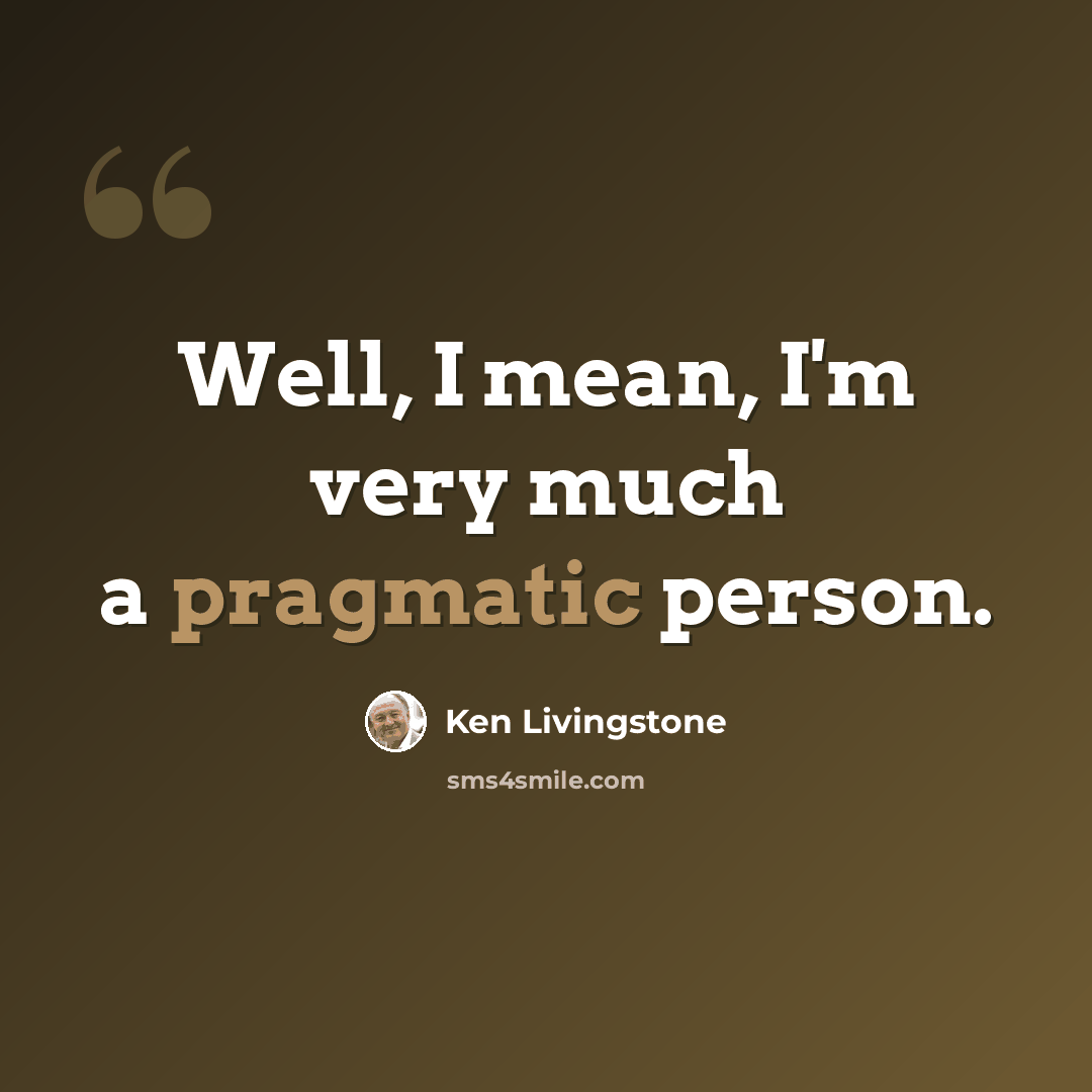 “Well, I mean, I'm very much a pragmatic person.” quote by Ken Livingstone