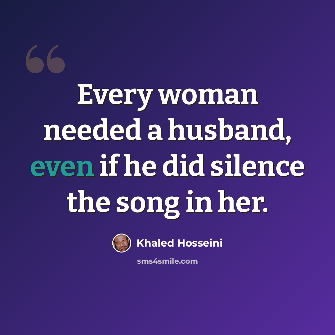 “Every woman needed a husband, even if he did silence the song in her.” quote by Khaled Hosseini