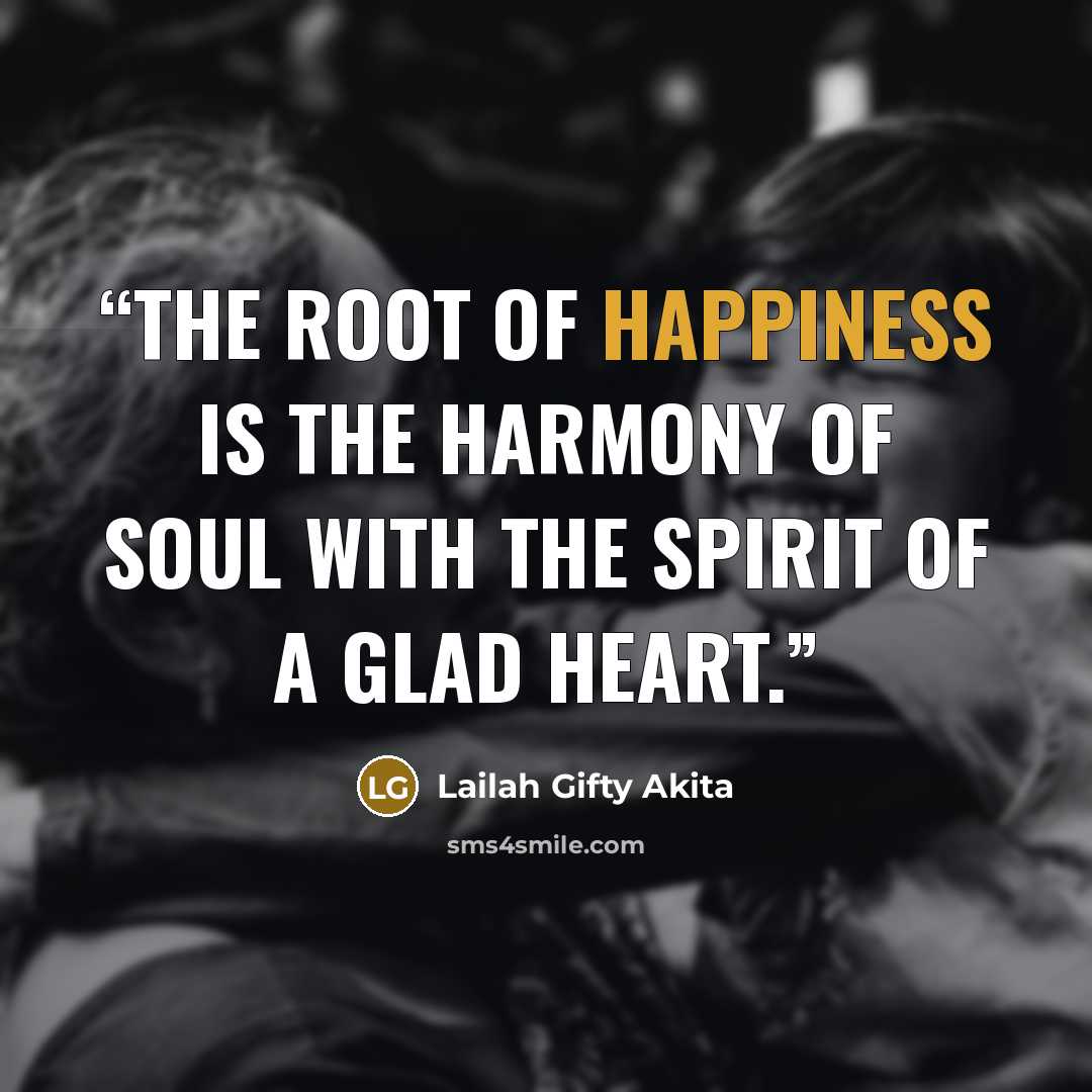 “The root of happiness is the harmony of soul with the spirit of a glad heart.” quote by Lailah Gifty Akita