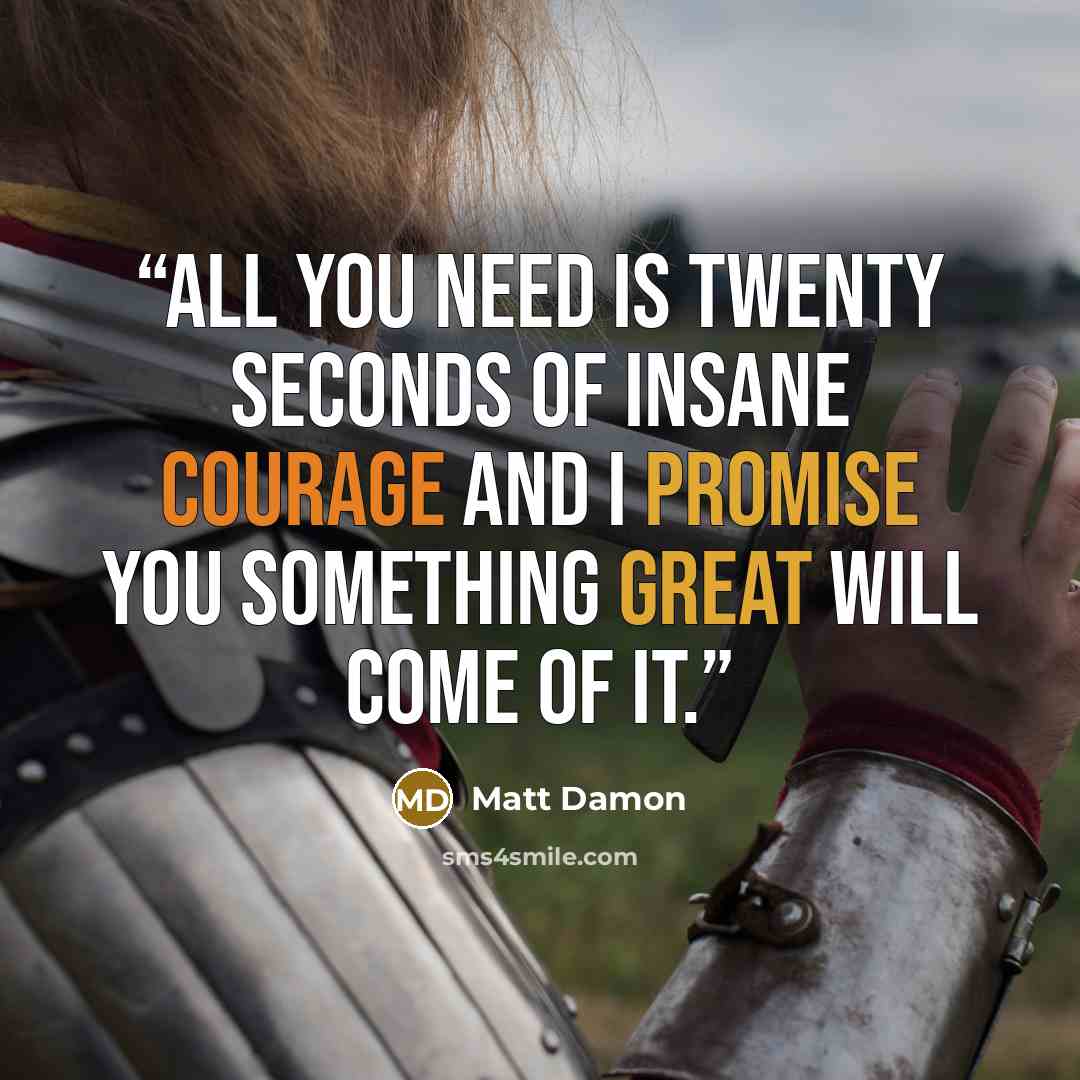 “All you need is twenty seconds of insane courage and I promise you something great will come of it.” quote by Matt Damon