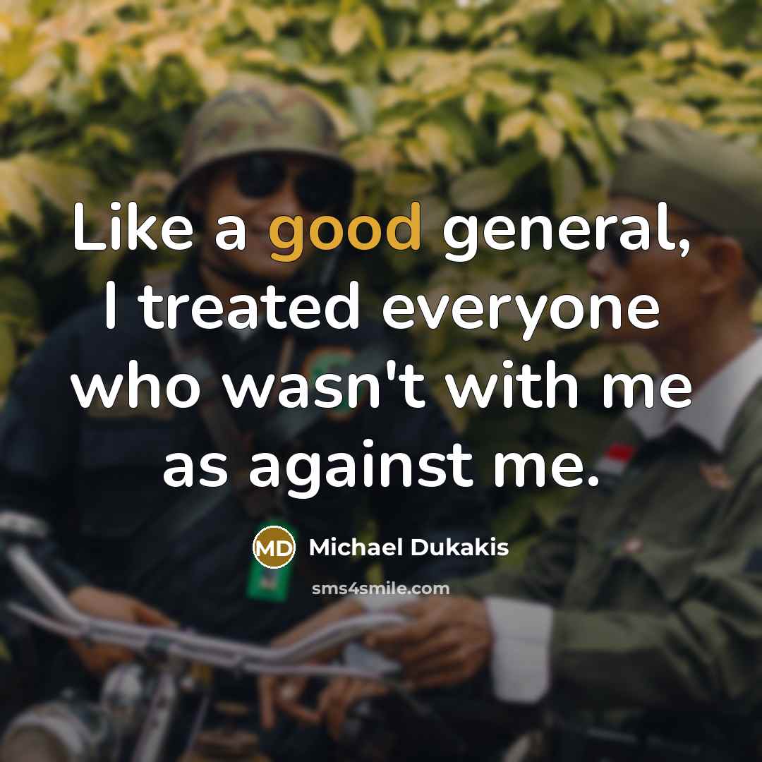 “Like a good general, I treated everyone who wasn't with me as against me.” quote by Michael Dukakis