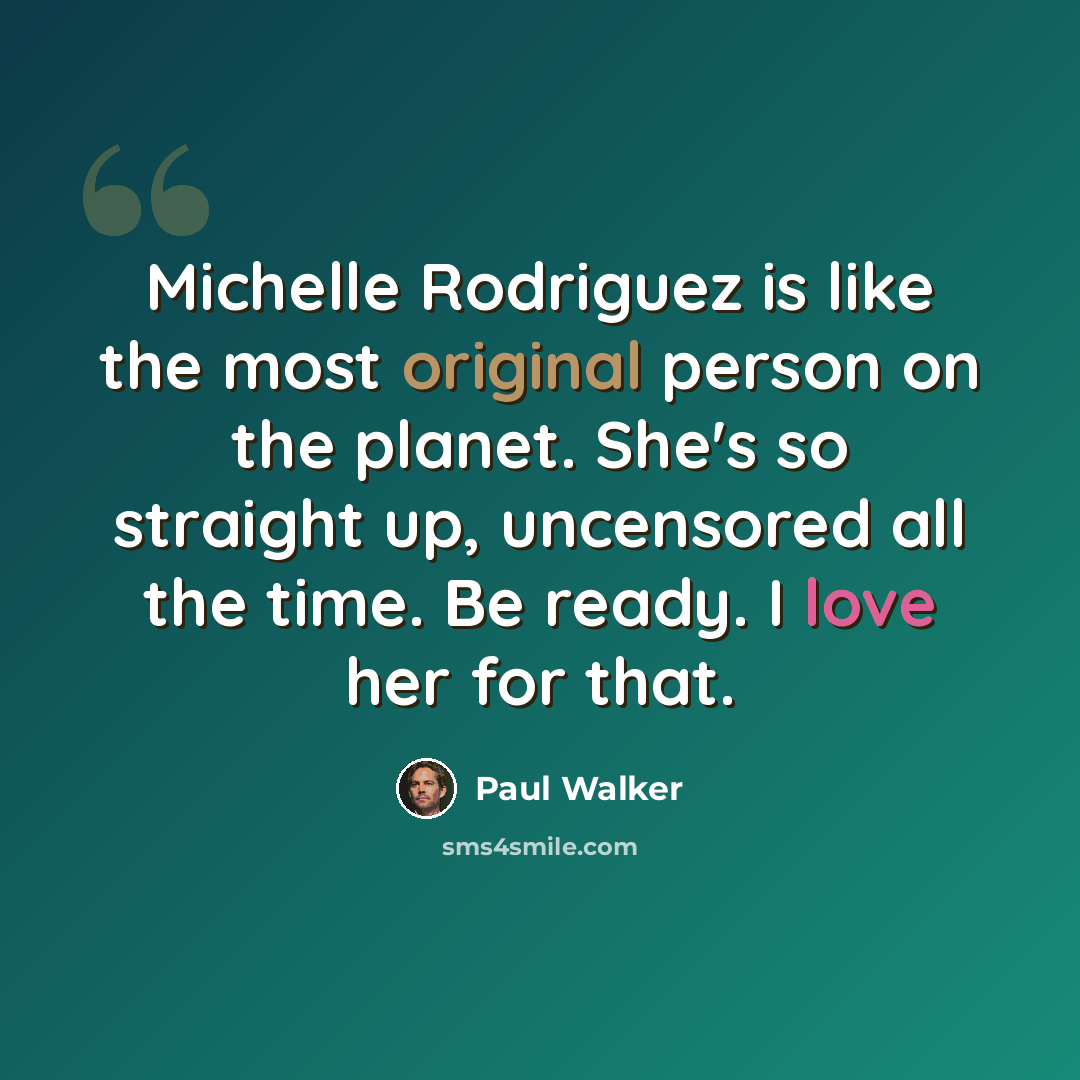 “Michelle Rodriguez is like the most original person on the planet. She's so straight up, uncensored all the time. Be ready. I love her for that.” quote by Paul Walker