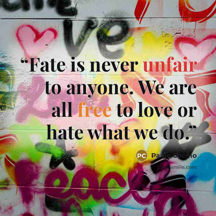 “Fate is never unfair to anyone. We are all free to love or hate what we do.” quote by Paulo Coelho