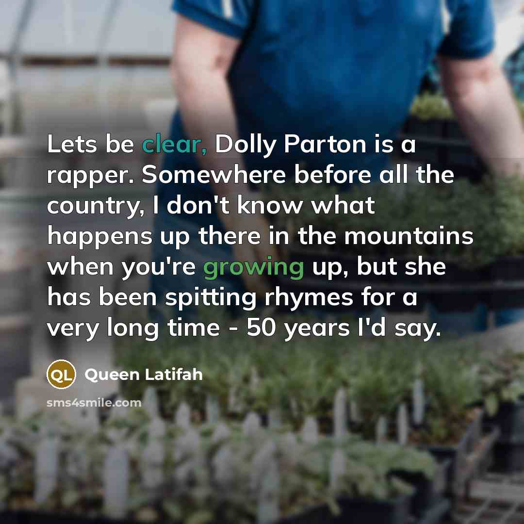 “Lets be clear, Dolly Parton is a rapper. Somewhere before all the country, I don't know what happens up there in the mountains when you're growing up, but she has been spitting rhymes for a very long time - 50 years I'd say.” quote by Queen Latifah