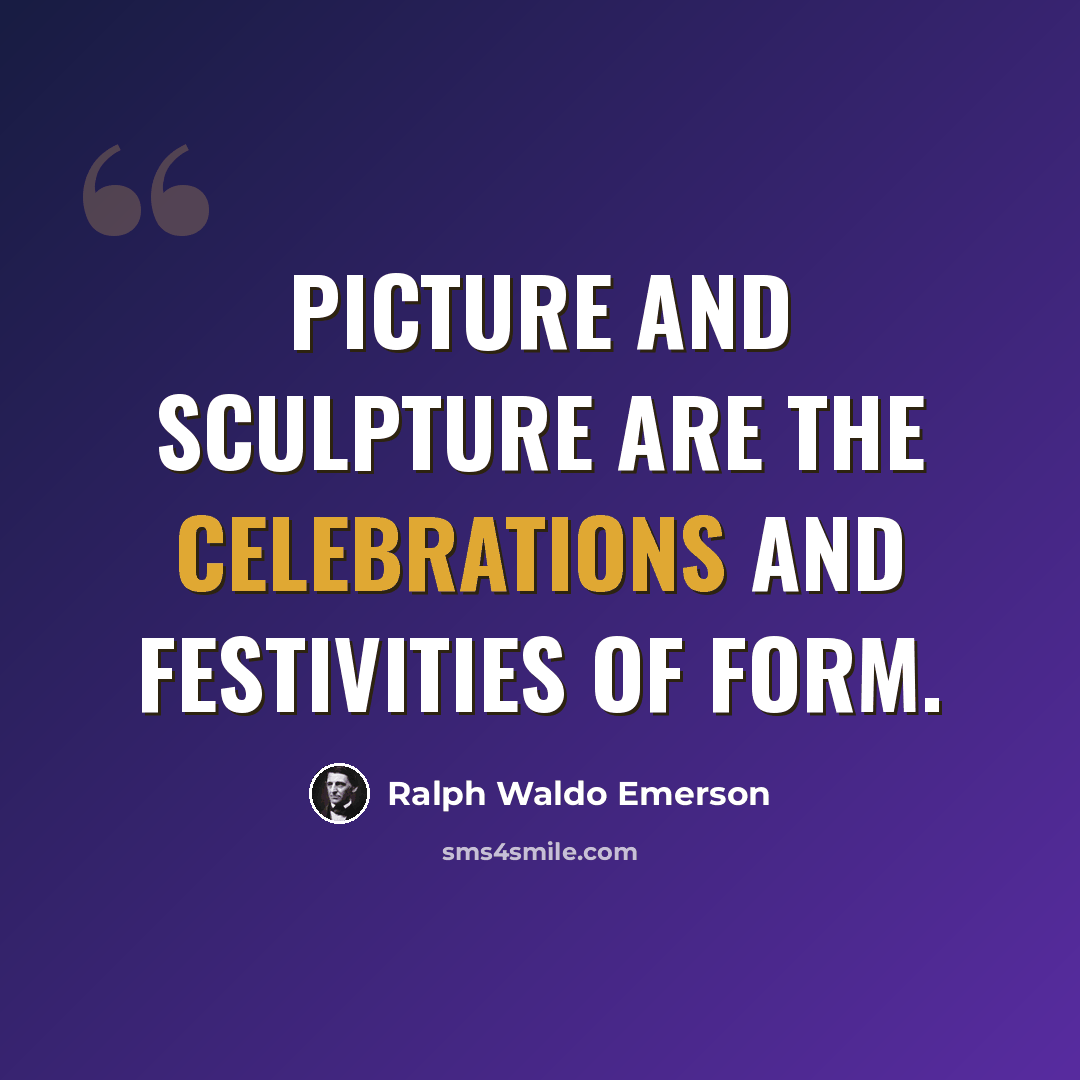 “Picture and sculpture are the celebrations and festivities of form.” quote by Ralph Waldo Emerson