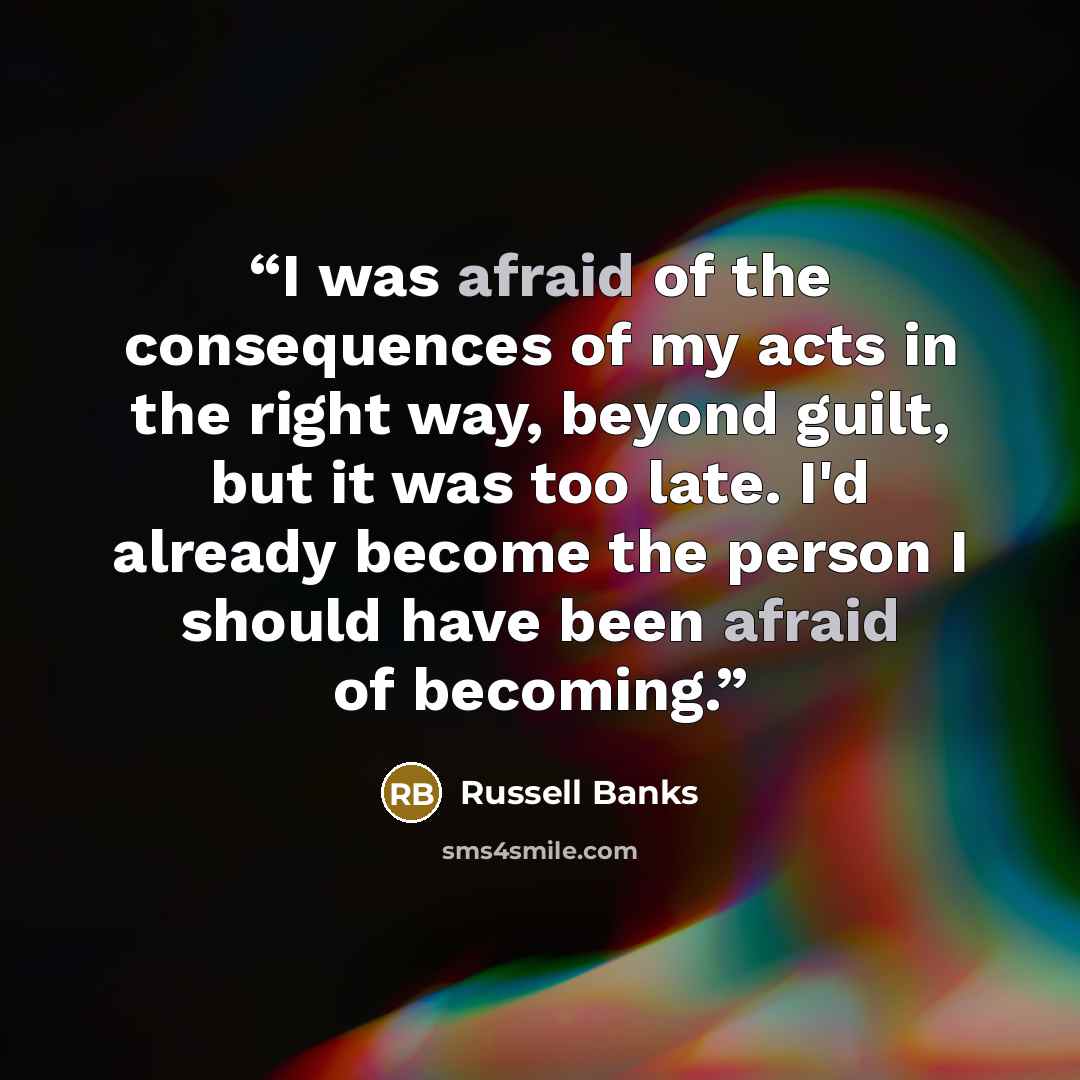 “I was afraid of the consequences of my acts in the right way, beyond guilt, but it was too late. I'd already become the person I should have been afraid of becoming.” quote by Russell Banks