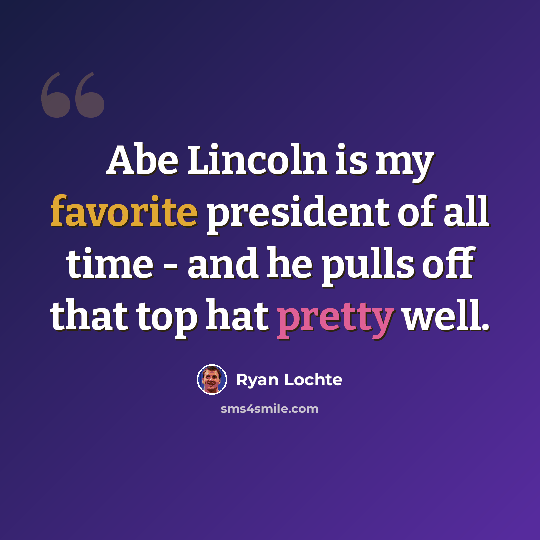 “Abe Lincoln is my favorite president of all time - and he pulls off that top hat pretty well.” quote by Ryan Lochte