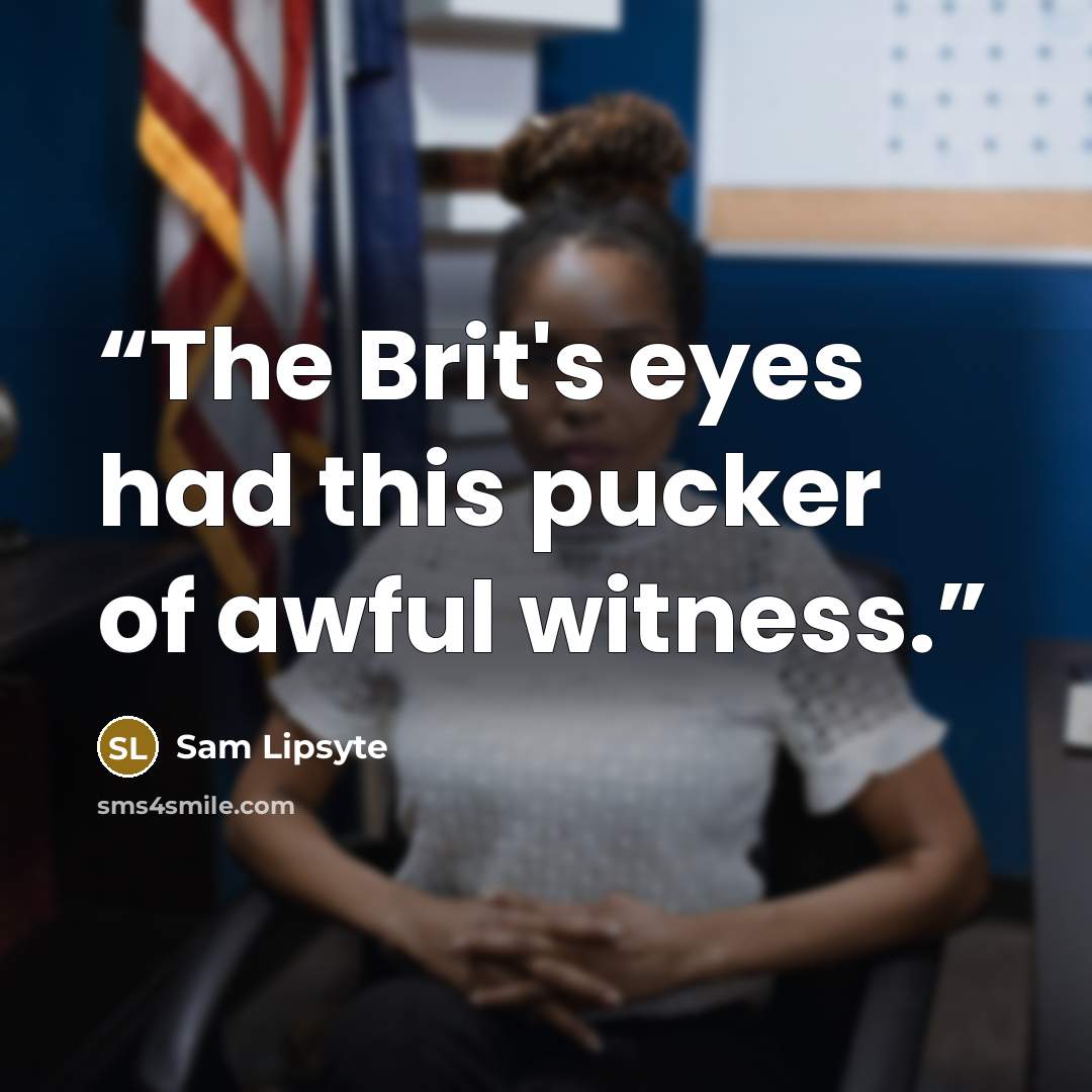 “The Brit's eyes had this pucker of awful witness.” quote by Sam Lipsyte