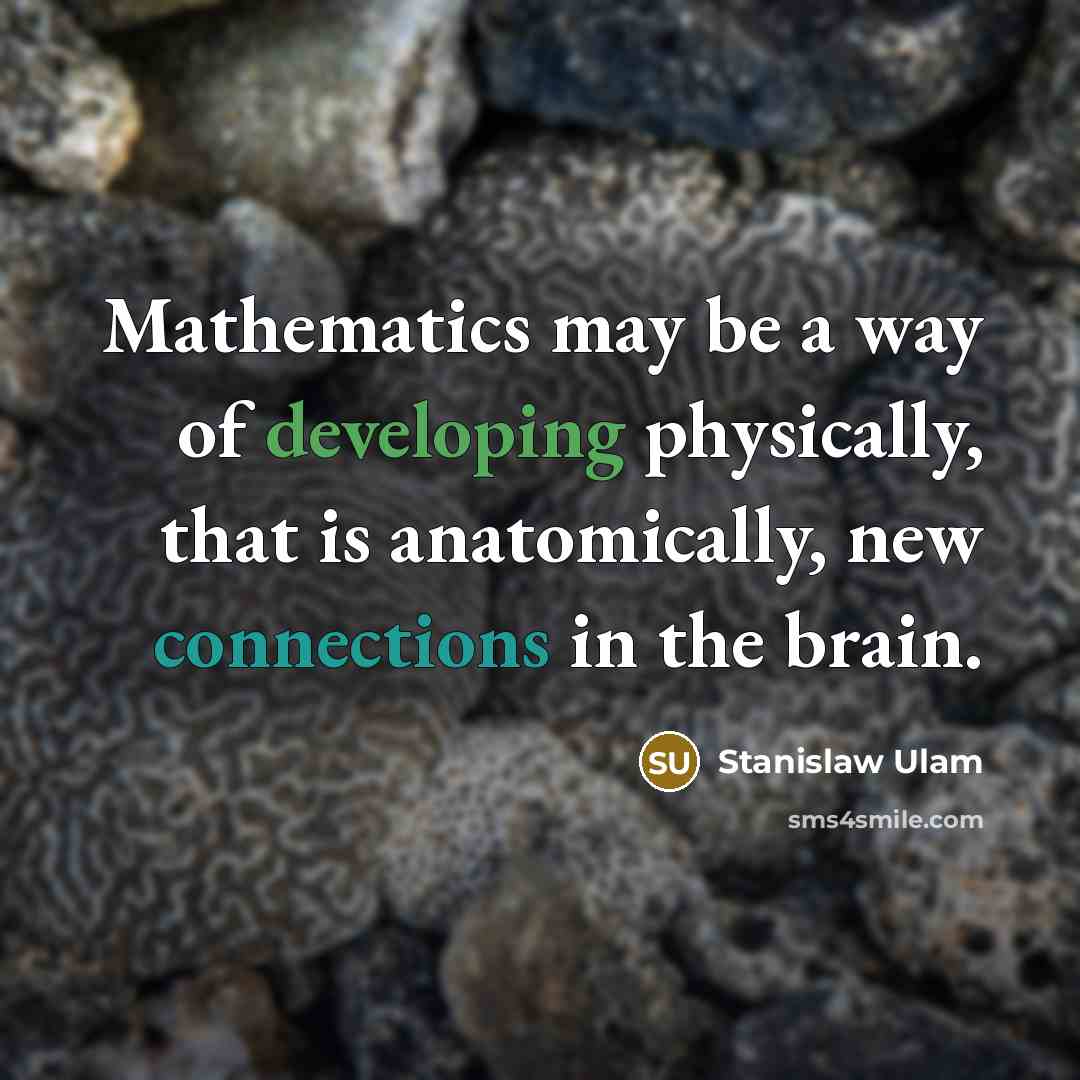 “Mathematics may be a way of developing physically, that is anatomically, new connections in the brain.” quote by Stanislaw Ulam