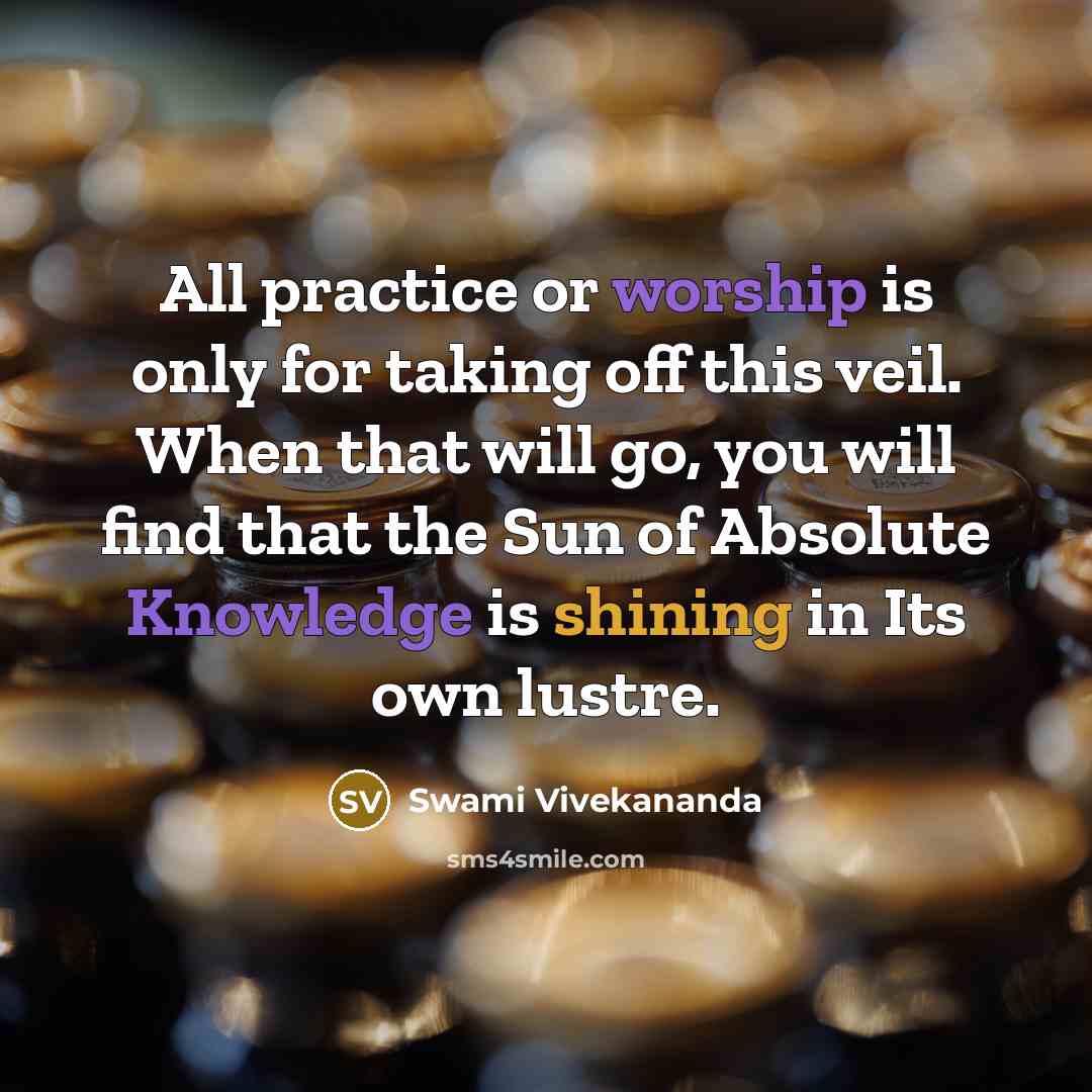 “All practice or worship is only for taking off this veil. When that will go, you will find that the Sun of Absolute Knowledge is shining in Its own lustre.” quote by Swami Vivekananda