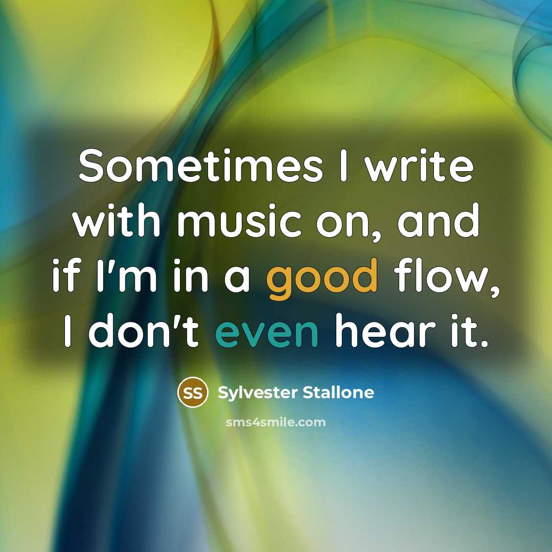 “Sometimes I write with music on, and if I'm in a good flow, I don't even hear it.” quote by Sylvester Stallone