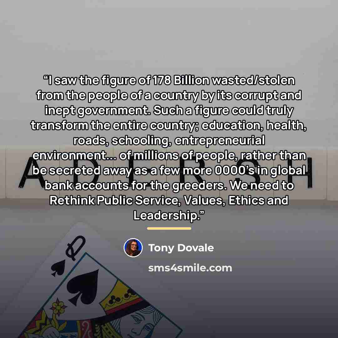 “I saw the figure of 178 Billion wasted/stolen from the people of a country by its corrupt and inept government. Such a figure could truly transform the entire country; education, health, roads, schooling, entrepreneurial environment... of millions of people, rather than be secreted away as a few…” quote by Tony Dovale