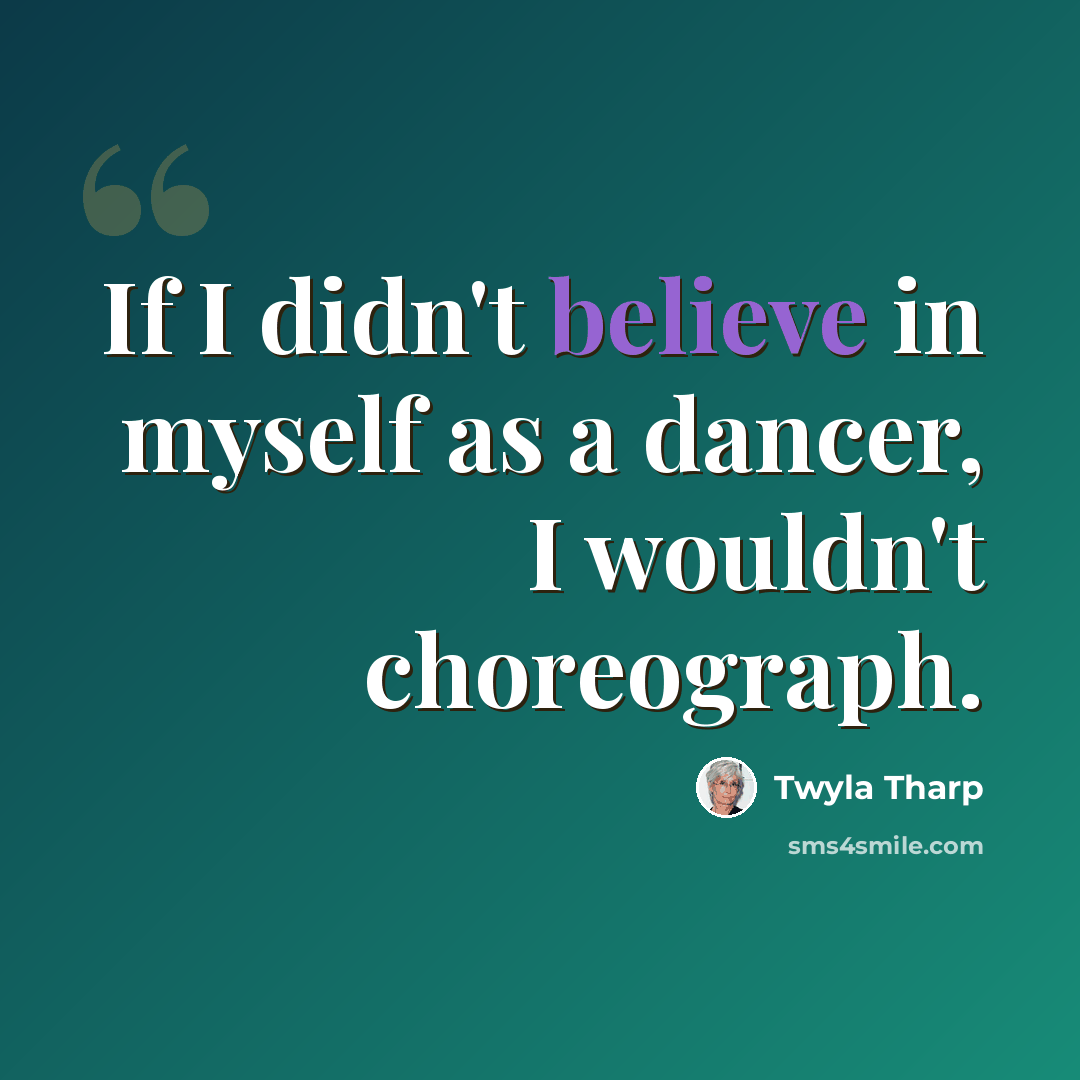 “If I didn't believe in myself as a dancer, I wouldn't choreograph.” quote by Twyla Tharp