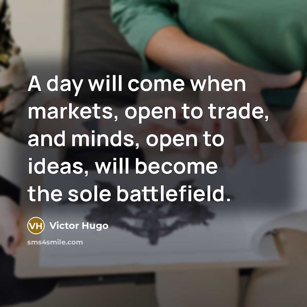 “A day will come when markets, open to trade, and minds, open to ideas, will become the sole battlefield.” quote by Victor Hugo