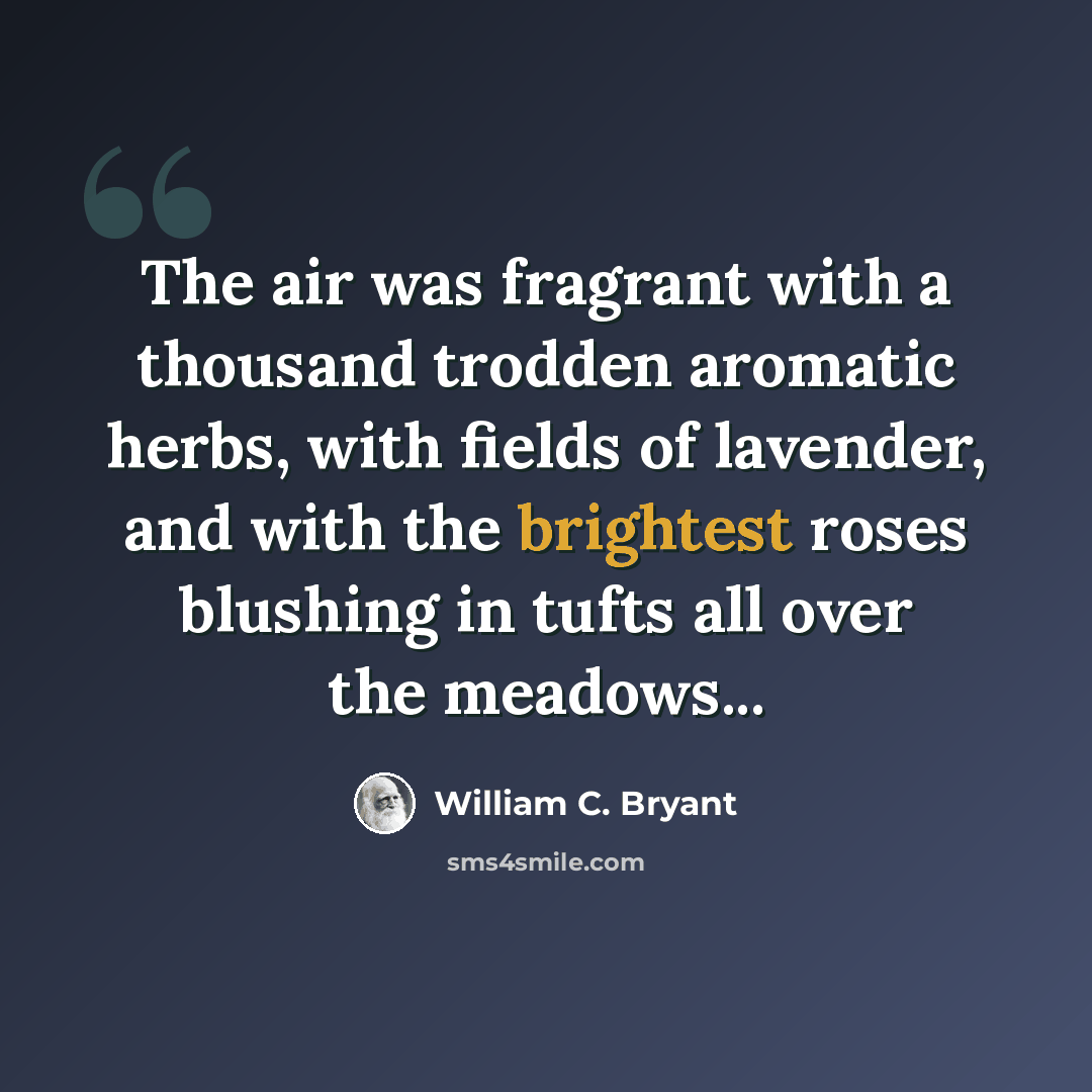 “The air was fragrant with a thousand trodden aromatic herbs, with fields of lavender, and with the brightest roses blushing in tufts all over the meadows...” quote by William C. Bryant