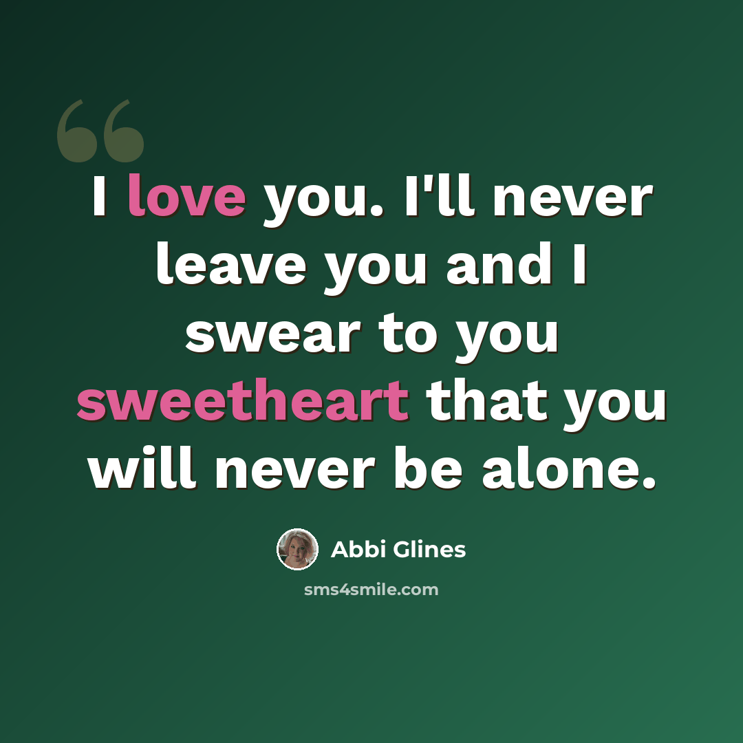 “I love you. I'll never leave you and I swear to you sweetheart that you will never be alone.” quote by Abbi Glines