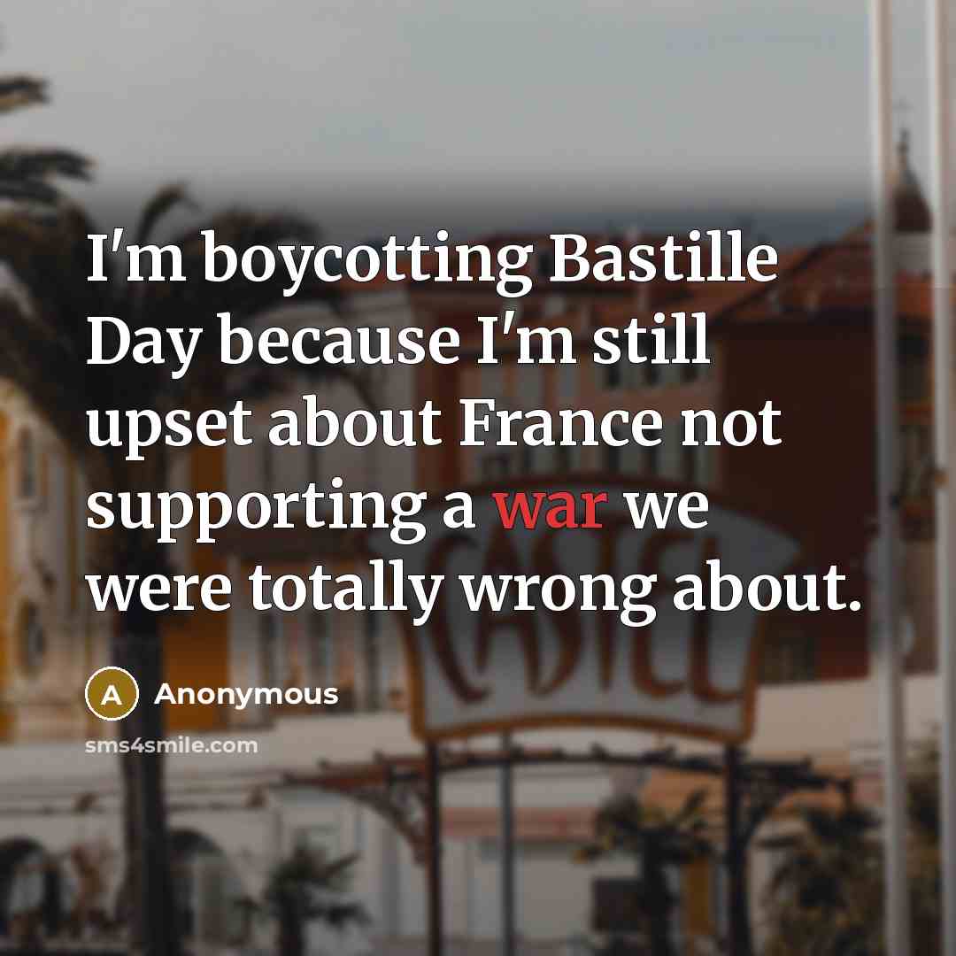 “I'm boycotting Bastille Day because I'm still upset about France not supporting a war we were totally wrong about.” quote by Anonymous
