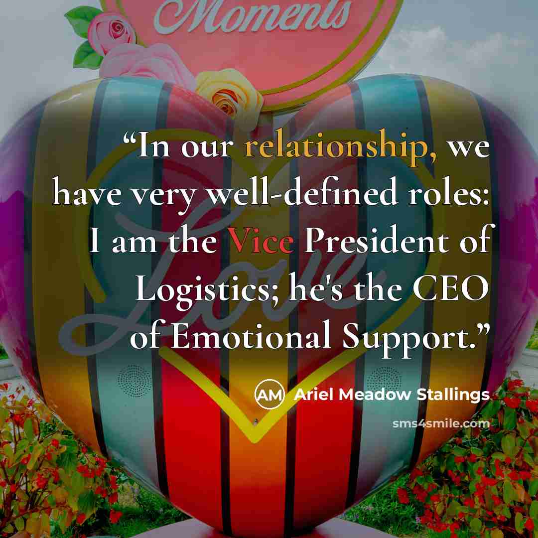 “In our relationship, we have very well-defined roles: I am the Vice President of Logistics; he's the CEO of Emotional Support.” quote by Ariel Meadow Stallings