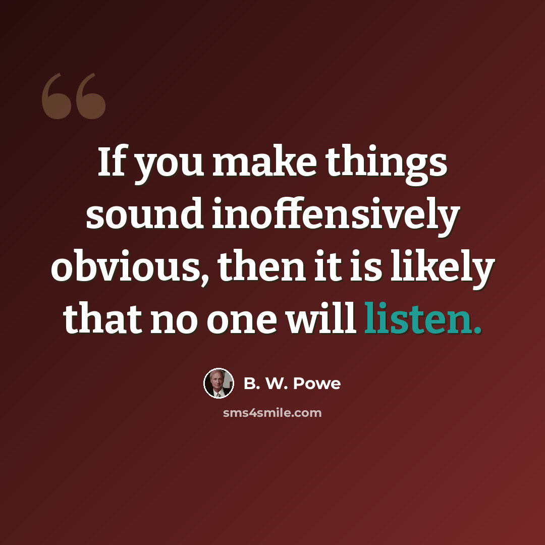 “If you make things sound inoffensively obvious, then it is likely that no one will listen.” quote by B. W. Powe