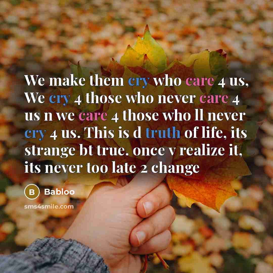 “We make them cry who care 4 us, We cry 4 those who never care 4 us n we care 4 those who ll never cry 4 us. This is d truth of life, its strange bt true. once v realize it, its never too late 2 change” quote by Babloo