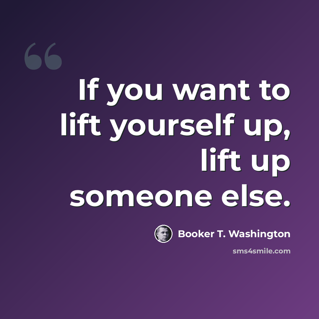 “If you want to lift yourself up, lift up someone else.” quote by Booker T. Washington