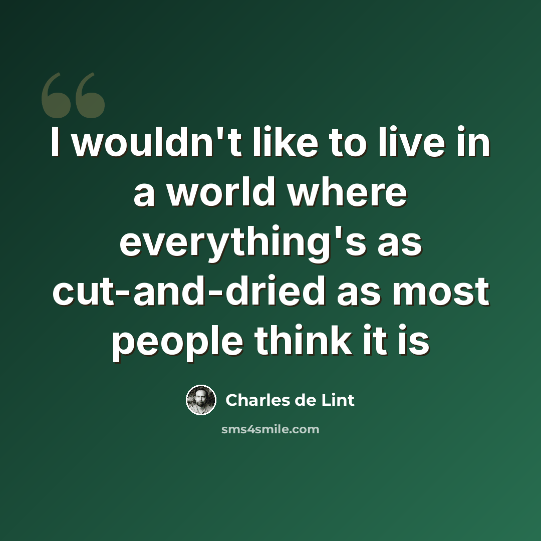 “I wouldn't like to live in a world where everything's as cut-and-dried as most people think it is” quote by Charles de Lint