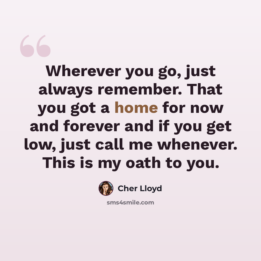 “Wherever you go, just always remember. That you got a home for now and forever and if you get low, just call me whenever. This is my oath to you.” quote by Cher Lloyd