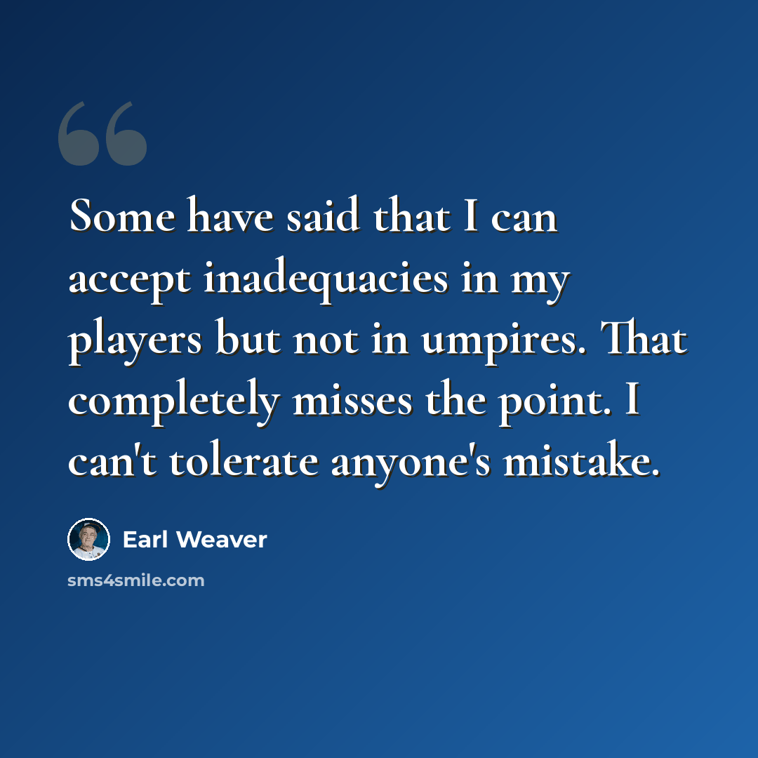 “Some have said that I can accept inadequacies in my players but not in umpires. That completely misses the point. I can't tolerate anyone's mistake.” quote by Earl Weaver
