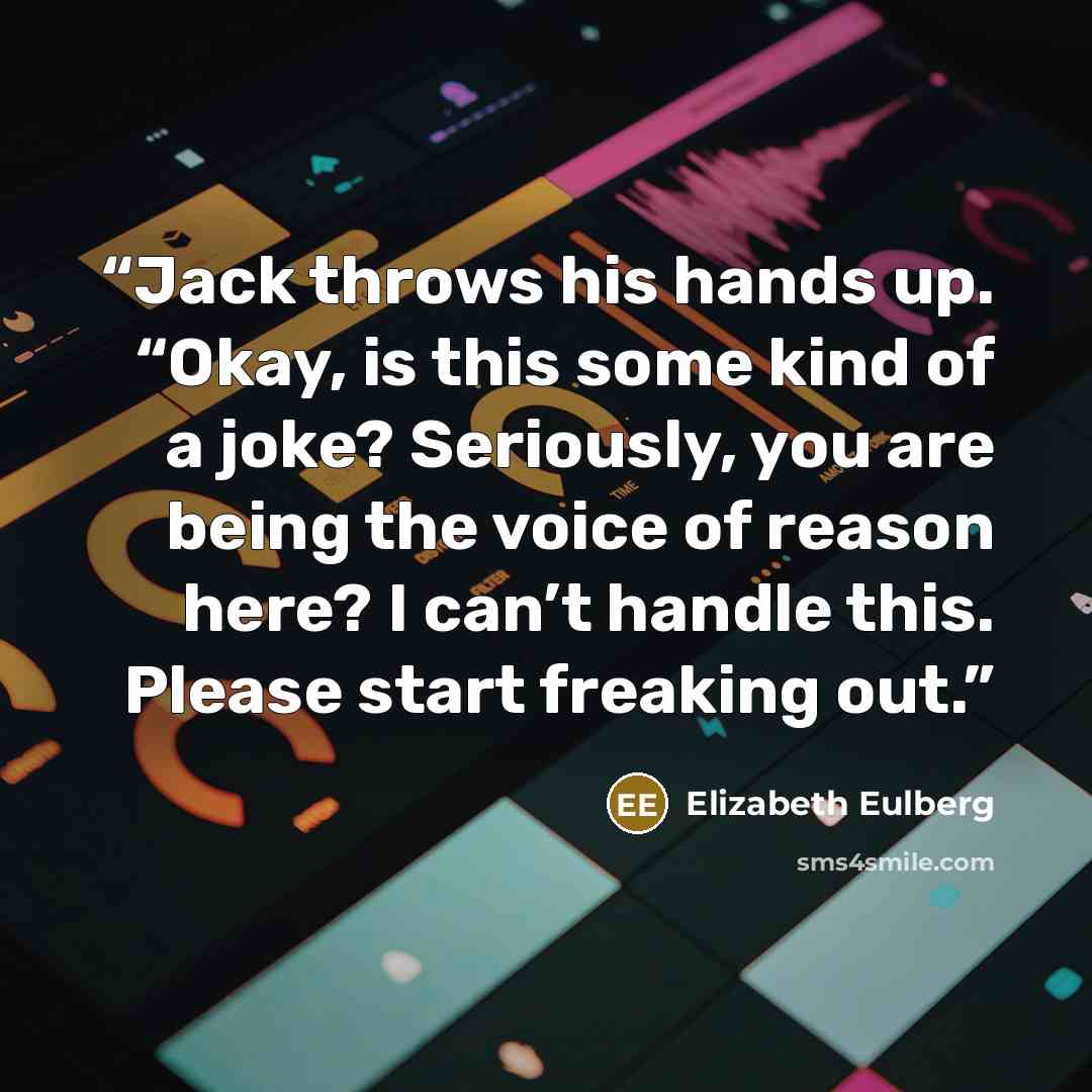 “Jack throws his hands up. “Okay, is this some kind of a joke? Seriously, you are being the voice of reason here? I can’t handle this. Please start freaking out.” quote by Elizabeth Eulberg