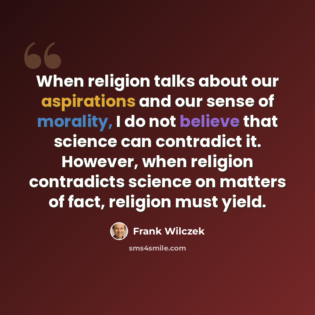 “When religion talks about our aspirations and our sense of morality, I do not believe that science can contradict it. However, when religion contradicts science on matters of fact, religion must yield.” quote by Frank Wilczek