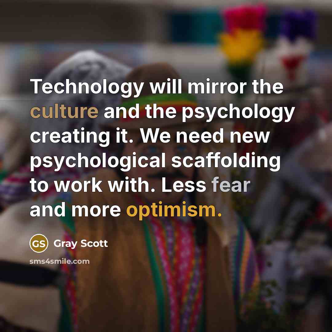 “Technology will mirror the culture and the psychology creating it. We need new psychological scaffolding to work with. Less fear and more optimism.” quote by Gray Scott
