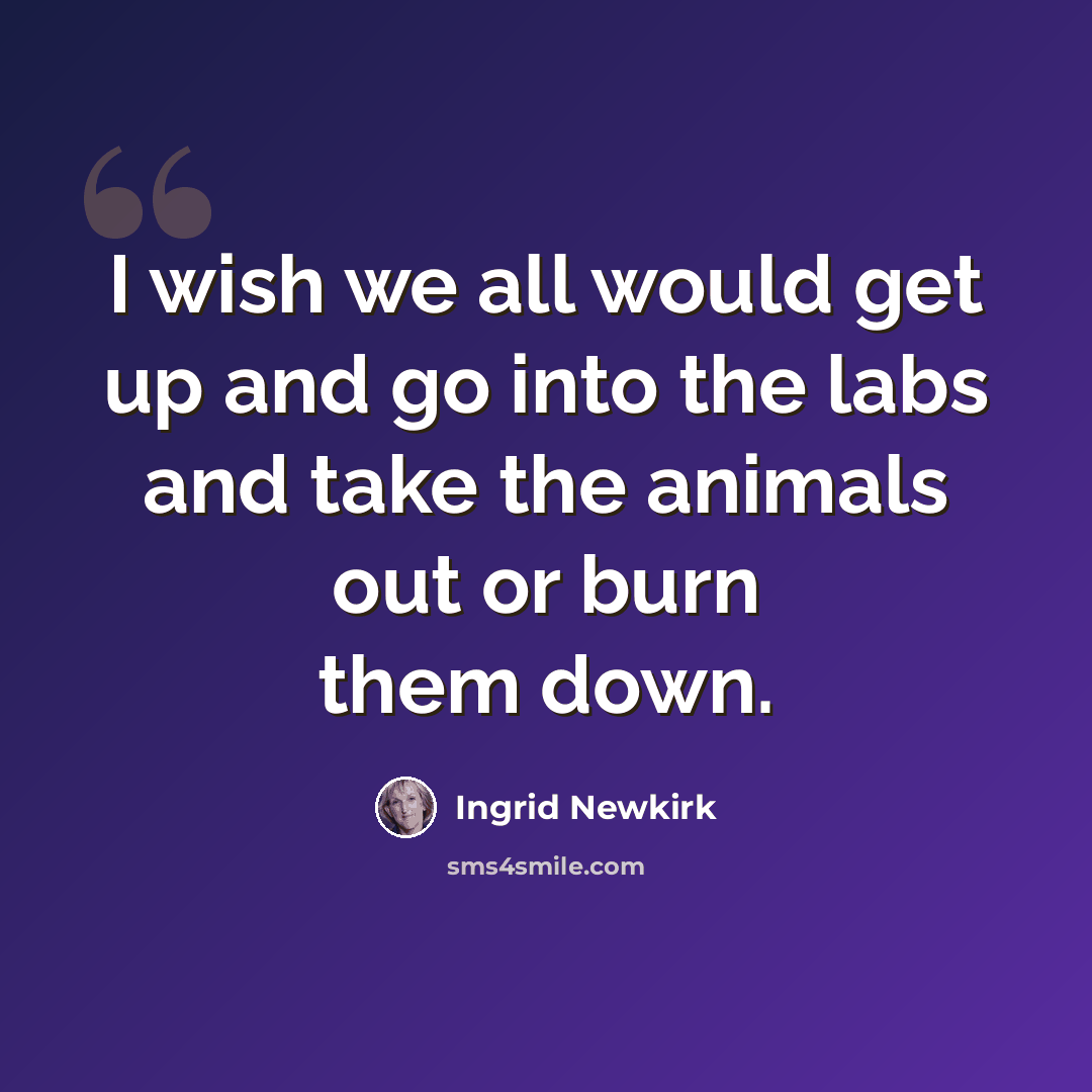 “I wish we all would get up and go into the labs and take the animals out or burn them down.” quote by Ingrid Newkirk