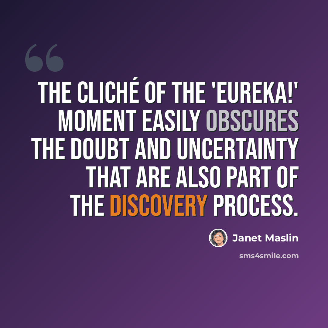 “The cliché of the 'Eureka!' moment easily obscures the doubt and uncertainty that are also part of the discovery process.” quote by Janet Maslin