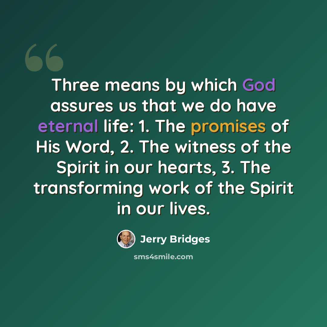 “Three means by which God assures us that we do have eternal life: 1. The promises of His Word, 2. The witness of the Spirit in our hearts, 3. The transforming work of the Spirit in our lives.” quote by Jerry Bridges
