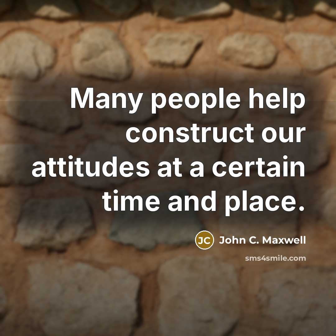 “Many people help construct our attitudes at a certain time and place.” quote by John C. Maxwell