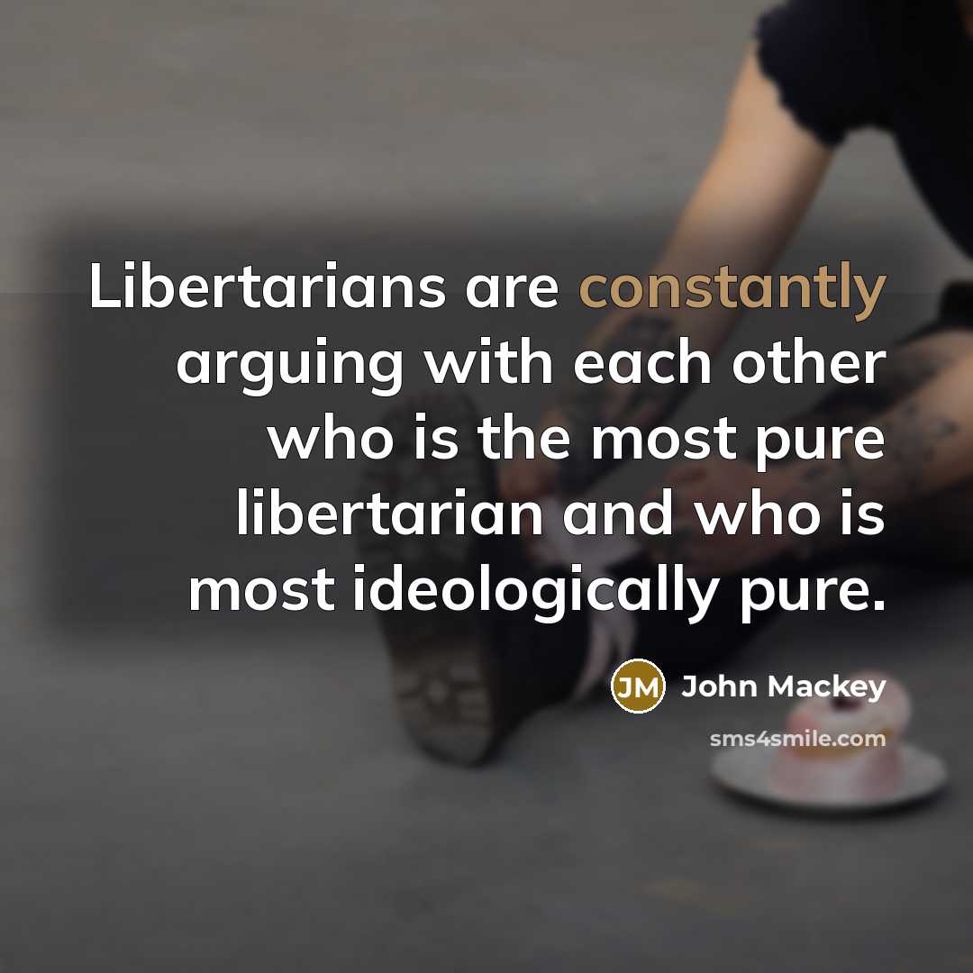 “Libertarians are constantly arguing with each other who is the most pure libertarian and who is most ideologically pure.” quote by John Mackey