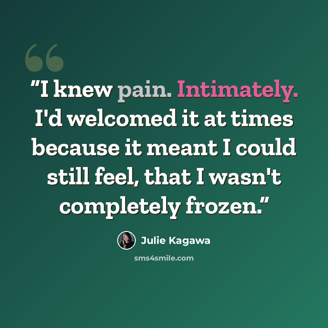 “I knew pain. Intimately. I'd welcomed it at times because it meant I could still feel, that I wasn't completely frozen.” quote by Julie Kagawa