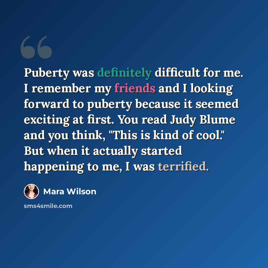 “Puberty was definitely difficult for me. I remember my friends and I looking forward to puberty because it seemed exciting at first. You read Judy Blume and you think, "This is kind of cool." But when it actually started happening to me, I was terrified.” quote by Mara Wilson