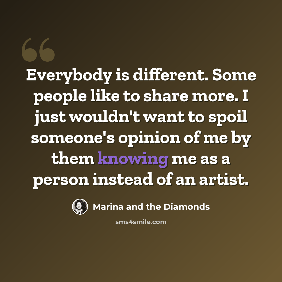 “Everybody is different. Some people like to share more. I just wouldn't want to spoil someone's opinion of me by them knowing me as a person instead of an artist.” quote by Marina and the Diamonds