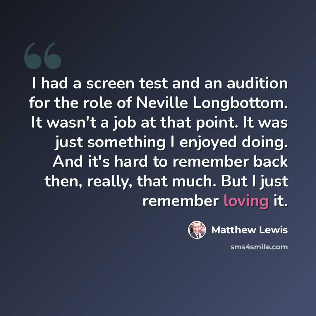 “I had a screen test and an audition for the role of Neville Longbottom. It wasn't a job at that point. It was just something I enjoyed doing. And it's hard to remember back then, really, that much. But I just remember loving it.” quote by Matthew Lewis
