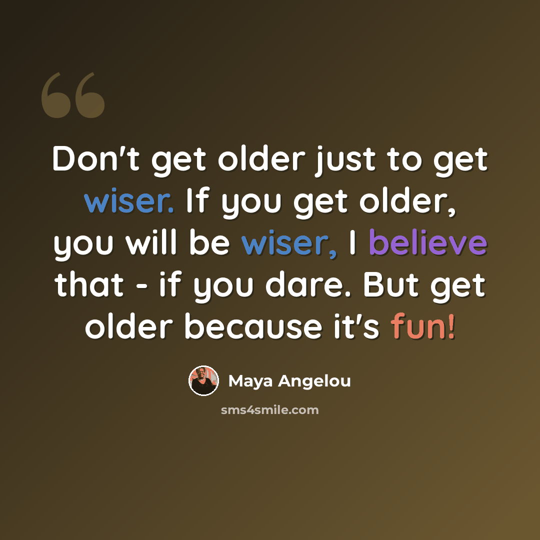 “Don't get older just to get wiser. If you get older, you will be wiser, I believe that - if you dare. But get older because it's fun!” quote by Maya Angelou