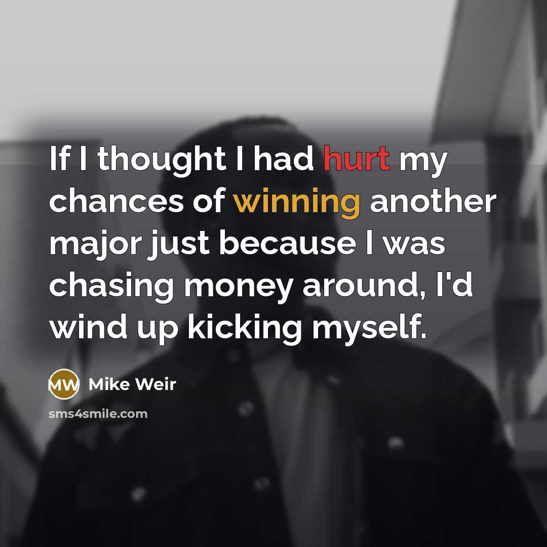 “If I thought I had hurt my chances of winning another major just because I was chasing money around, I'd wind up kicking myself.” quote by Mike Weir