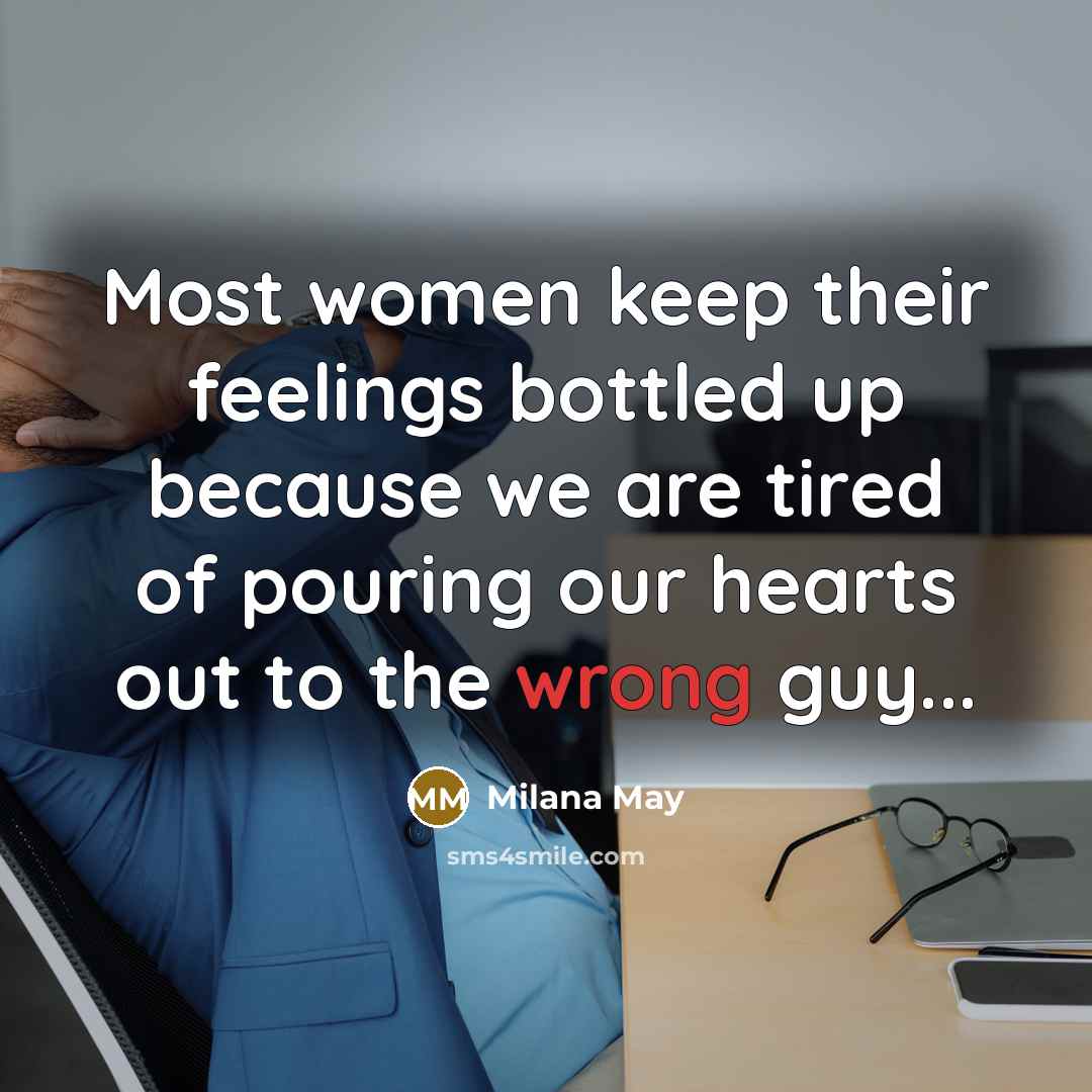“Most women keep their feelings bottled up because we are tired of pouring our hearts out to the wrong guy...” quote by Milana May
