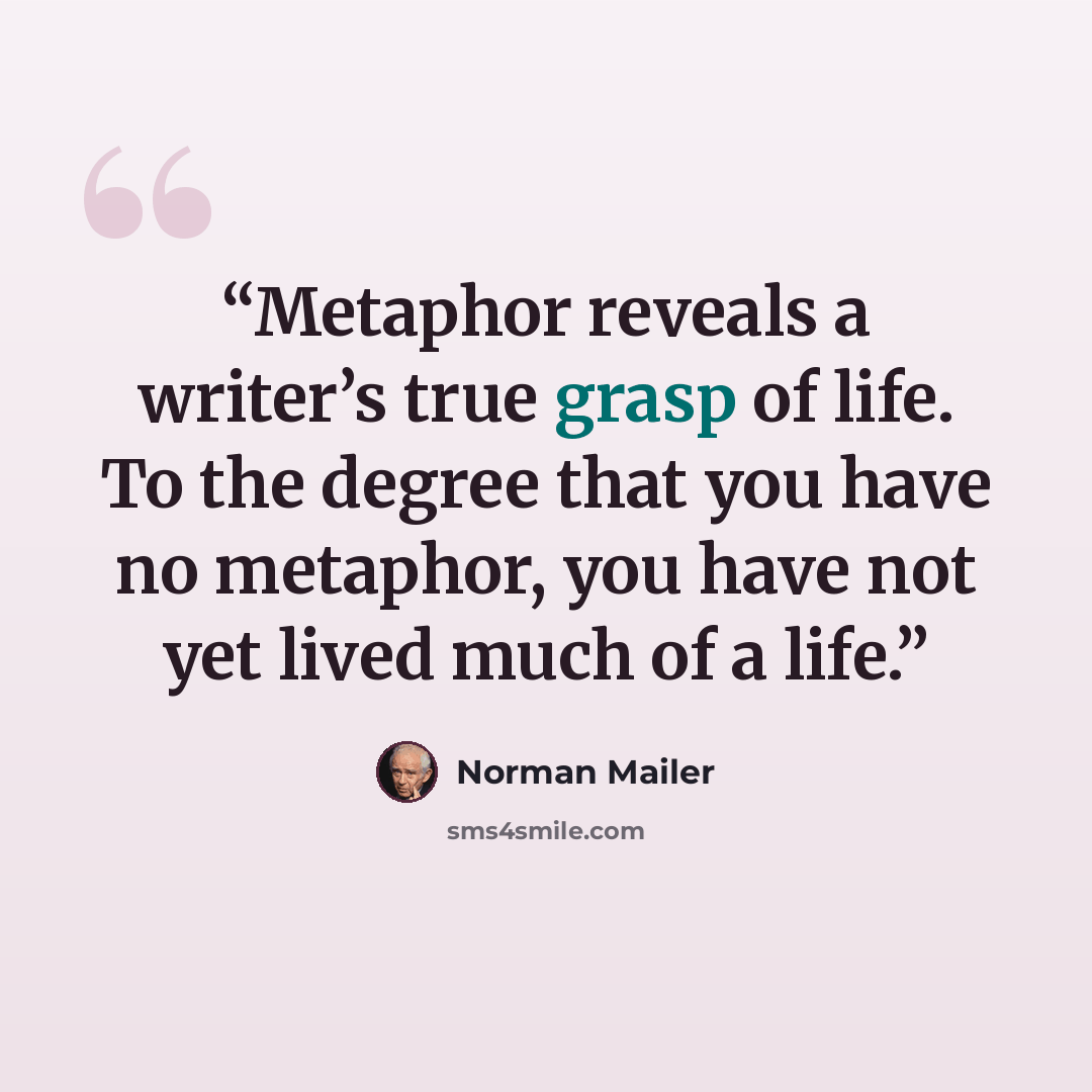 “Metaphor reveals a writer’s true grasp of life. To the degree that you have no metaphor, you have not yet lived much of a life.” quote by Norman Mailer