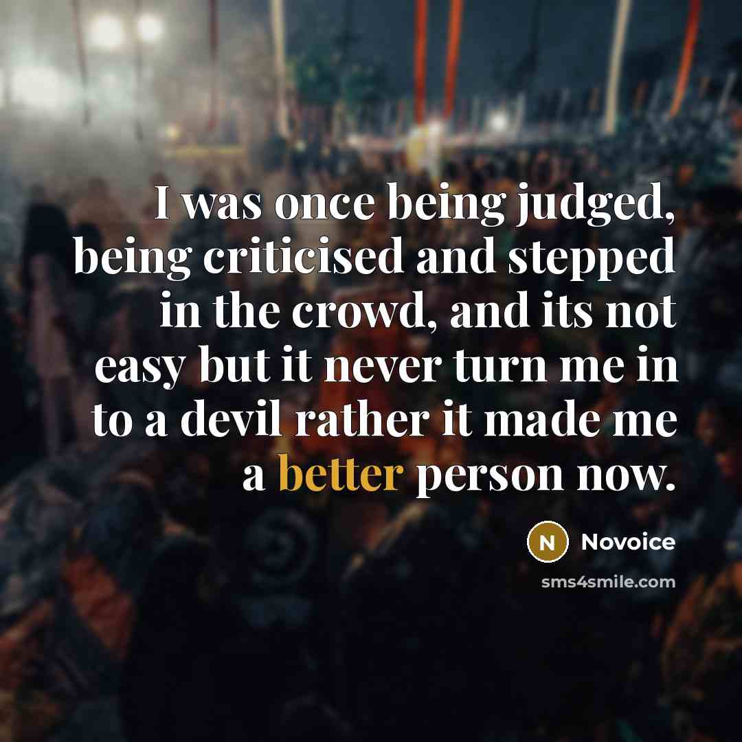 “I was once being judged, being criticised and stepped in the crowd, and its not easy but it never turn me in to a devil rather it made me a better person now.” quote by Novoice